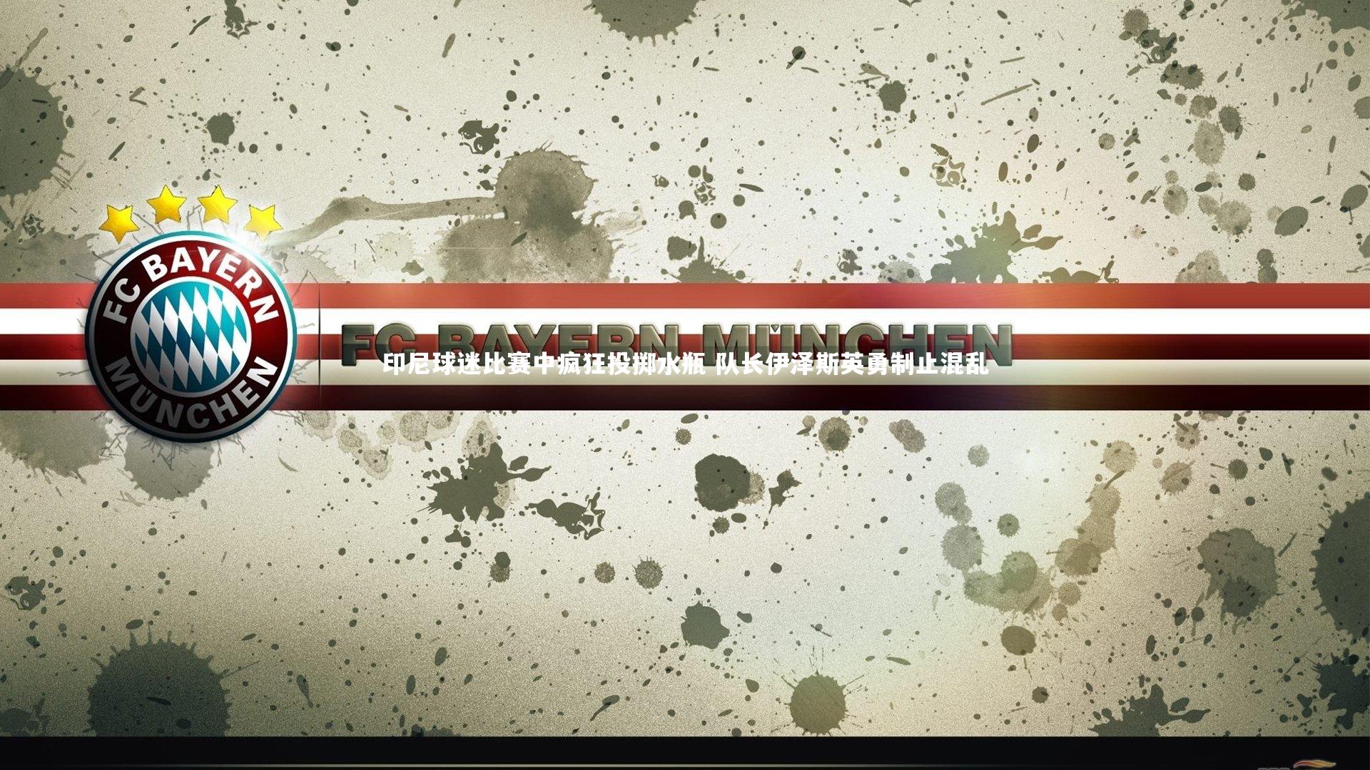 印尼球迷比赛中疯狂投掷水瓶 队长伊泽斯英勇制止混乱